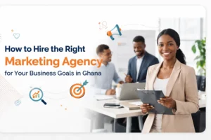 How to Hire the Right Marketing Agency for Your Business Goals in Ghana