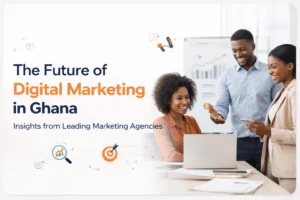 The Future of Digital Marketing in Ghana: Insights from Leading Marketing Agencies