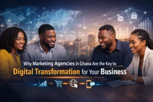 Why Marketing Agencies in Ghana Are the Key to Digital Transformation for Your Business