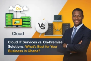Cloud IT Services vs. On-Premise Solutions: What’s Best for Your Business in Ghana?