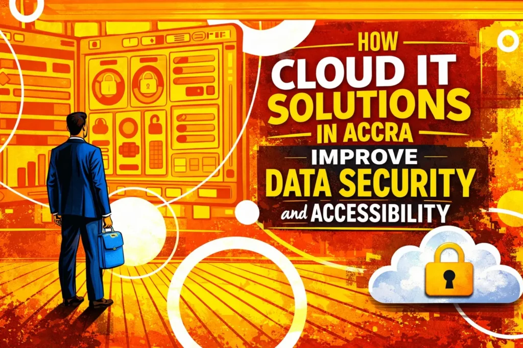 How Cloud IT Solutions in Accra Improve Data Security and Accessibility for Growing Businesses